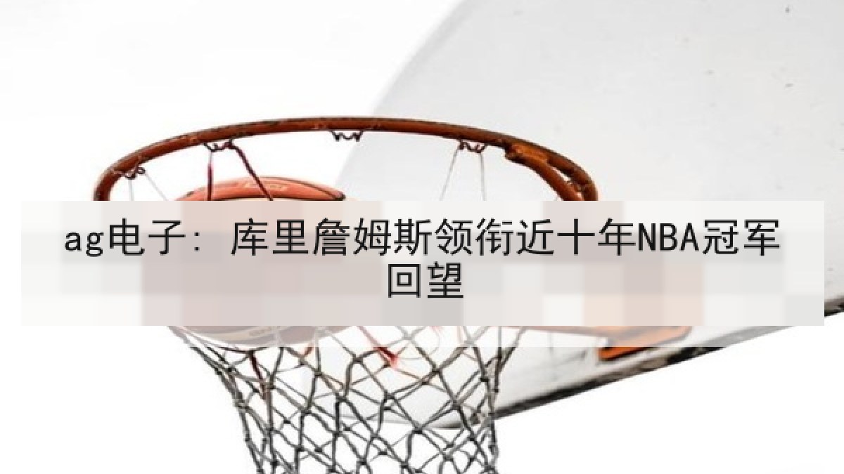 ag电子: 库里詹姆斯领衔近十年NBA冠军回望 ag电子: 库里詹姆斯领衔近十年NBA冠军回望