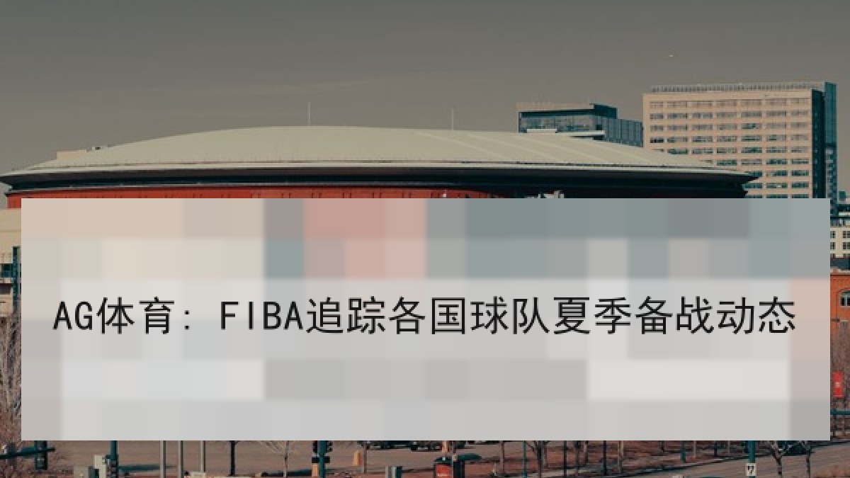 AG体育: FIBA追踪各国球队夏季备战动态