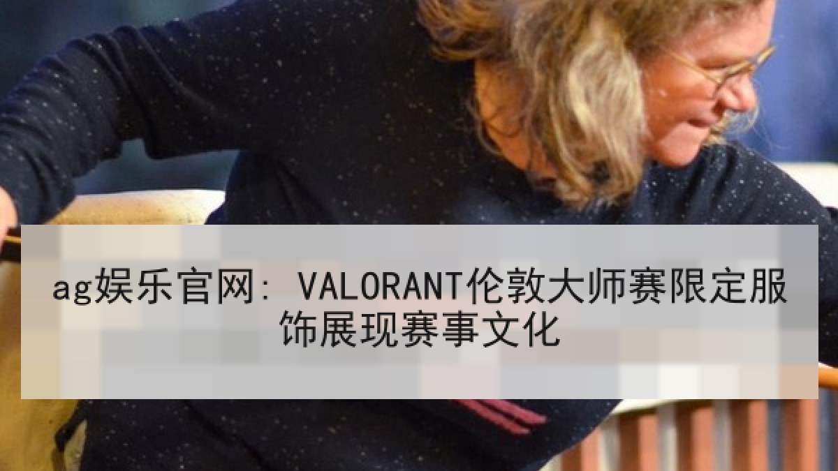 ag娱乐官网: VALORANT伦敦大师赛限定服饰展现赛事文化