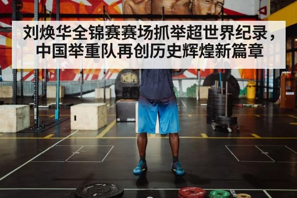 刘焕华全锦赛赛场抓举超世界纪录，中国举重队再创历史辉煌新篇章