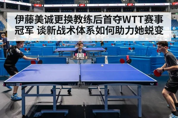 伊藤美诚更换教练后首夺WTT赛事冠军 谈新战术体系如何助力她蜕变