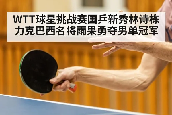 WTT球星挑战赛国乒新秀林诗栋力克巴西名将雨果勇夺男单冠军