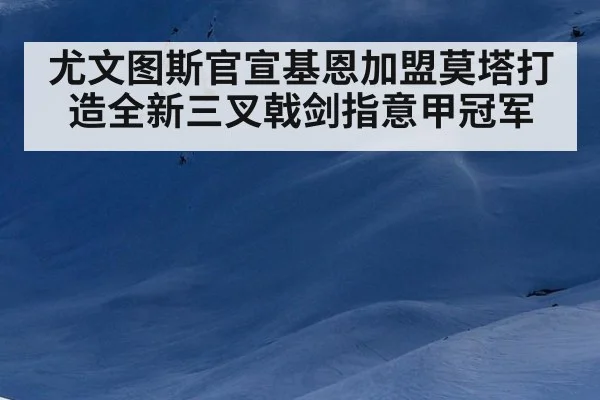尤文图斯官宣基恩加盟莫塔打造全新三叉戟剑指意甲冠军