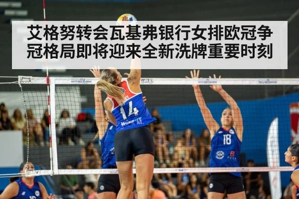 艾格努转会瓦基弗银行女排欧冠争冠格局即将迎来全新洗牌重要时刻