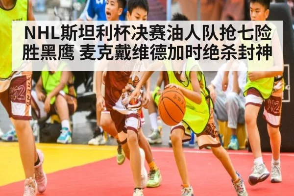 NHL斯坦利杯决赛油人队抢七险胜黑鹰 麦克戴维德加时绝杀封神
