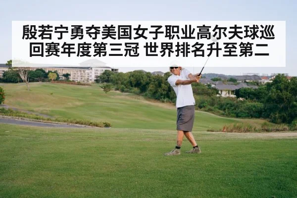 殷若宁勇夺美国女子职业高尔夫球巡回赛年度第三冠 世界排名升至第二