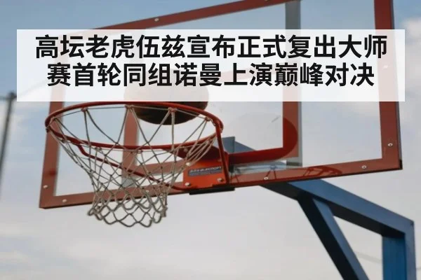 高坛老虎伍兹宣布正式复出大师赛首轮同组诺曼上演巅峰对决