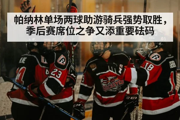 帕纳林单场两球助游骑兵强势取胜，季后赛席位之争又添重要砝码